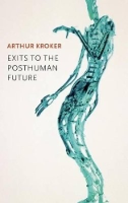 Arthur Kroker - Exits to the Posthuman Future - 9780745671628 - V9780745671628