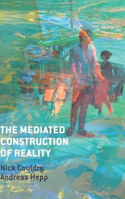 Nick Couldry - The Mediated Construction of Reality: Society, Culture, Mediatization - 9780745681306 - V9780745681306
