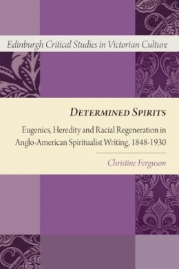 Christine Ferguson - Determined Spirits: Eugenics, Heredity and Racial Regeneration in Anglo-American Spiritualist Writing, 1848-1930 - 9780748639656 - V9780748639656