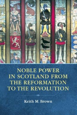 Keith Brown - Noble Power in Scotland from the Reformation to the Revolution - 9780748664665 - V9780748664665