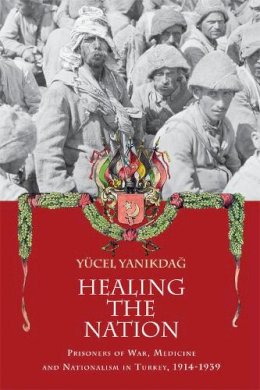 Yanikdag, Yucel - Healing the Nation: Prisoners of War, Medicine and Nationalism in Turkey, 1914-1939 - 9780748695898 - V9780748695898