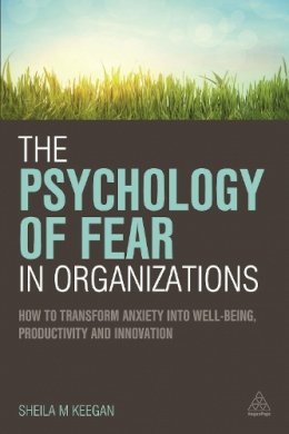 Sheila Keegan - The Psychology of Fear in Organizations: How to Transform Anxiety into Well-being, Productivity and Innovation - 9780749472542 - V9780749472542