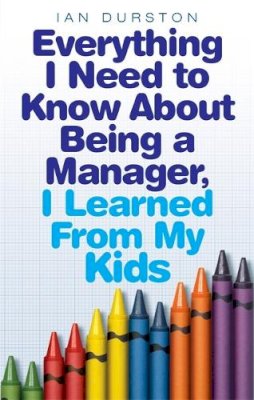 Durston, Ian - Everything I Need to Know About Being a Manager, I Learned from My Kids - 9780749942243 - V9780749942243