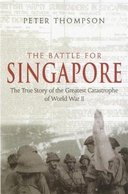 Peter Thompson - The Battle for Singapore: The True Story of the Greatest Catastrophe of World War II - 9780749950996 - V9780749950996