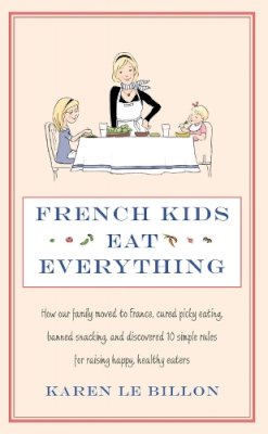 Karen Le Billon - French Kids Eat Everything: How our family moved to France, cured picky eating, banned snacking and discovered 10 simple rules for raising happy, healthy eaters - 9780749958510 - V9780749958510