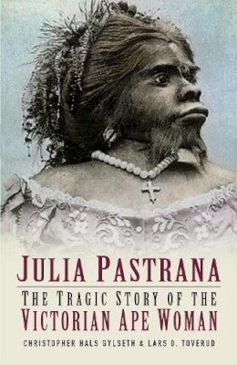 Christopher Hals Gylseth - Julia Pastrana: The Tragic Story of the Victorian Ape Woman - 9780750933131 - V9780750933131