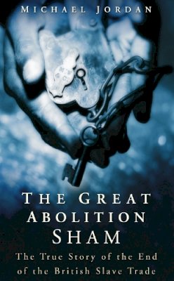 Michael Jordan - The Great Abolition Sham. The True Story of the End of the British Slave Trade.  - 9780750934916 - V9780750934916