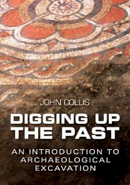 John Collis - Digging Up the Past: An Introduction to Archaeological Excavation - 9780750935128 - KRA0007816