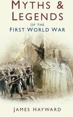 James Hayward - Myths and Legends of the First World War - 9780750939928 - V9780750939928