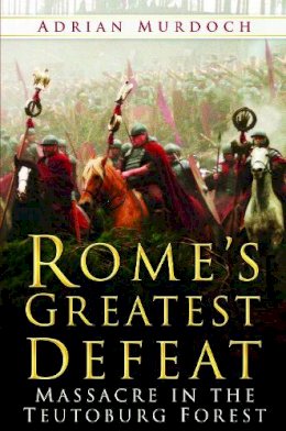 Adrian Murdoch - Rome´s Greatest Defeat: Massacre in the Teutoburg Forest - 9780750940160 - V9780750940160