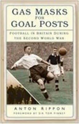 Anton Rippon - Gas Masks for Goal Posts: Football in Britain during the Second World War - 9780750940313 - V9780750940313