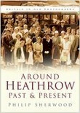 Philip Sherwood - Around Heathrow Past and Present: Britain in Old Photographs - 9780750941358 - V9780750941358