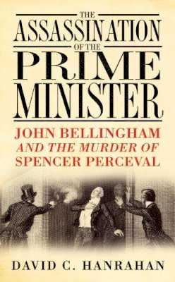 David C Hanrahan - The Assassination of the Prime Minister: John Bellingham and the Murder of Spencer Perceval - 9780750944014 - V9780750944014