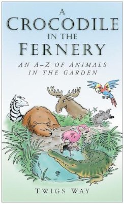 Dr Twigs Way - A Crocodile in the Fernery: An A-Z of Animals in the Garden - 9780750948722 - V9780750948722