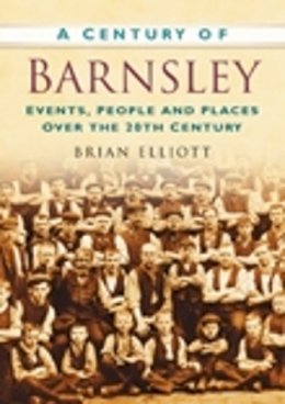 Brian Elliott - A Century of Barnsley: Events, People and Places Over the 20th Century - 9780750949033 - V9780750949033