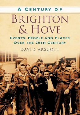 Arscott, David - A Century of Brighton and Hove: Events, People and Places Over the 20th Century - 9780750949071 - V9780750949071