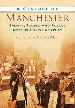 Chris Makepeace - A Century of Manchester: Events, People and Places Over the 20th Century - 9780750949170 - V9780750949170
