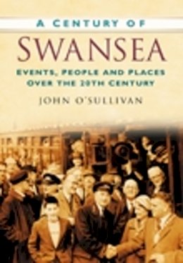 John O´sullivan - A Century of Swansea: Events, People and Places Over the 20th Century - 9780750949231 - V9780750949231