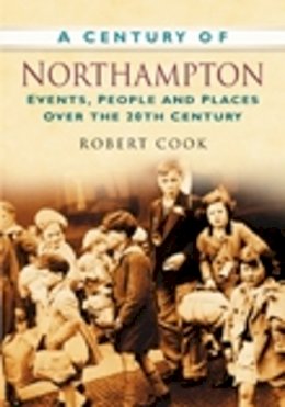 Robert Cook - A Century of Northampton: Events, People And Places Over The 20Th Century - 9780750949293 - V9780750949293