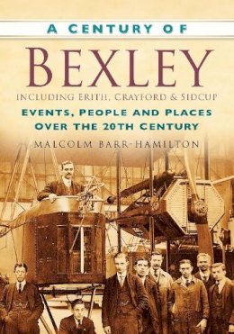 Malcolm Barr-Hamilton - A Century of Bexley including Erith, Crayford and Sidcup: Events, People and Places Over the 20th Century - 9780750949309 - V9780750949309