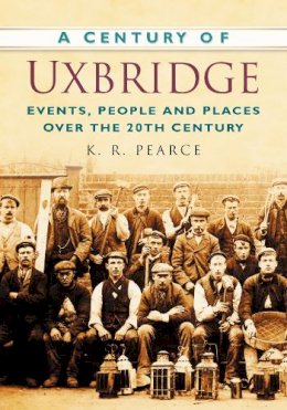Ken Pearce - A Century of Uxbridge: Events, People & Place over the 20th Century - 9780750949415 - V9780750949415