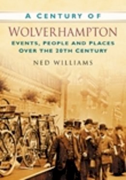 Ned Williams - A Century of Wolverhampton: Events, People and Places Over the 20th Century - 9780750949422 - V9780750949422