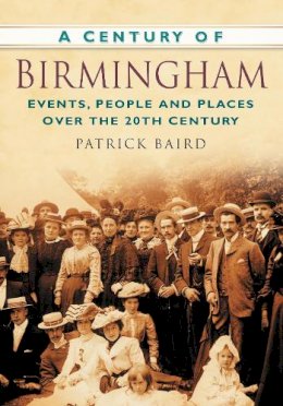Patrick Baird - A Century of Birmingham: Events, People and Places Over the 20th Century - 9780750949453 - V9780750949453