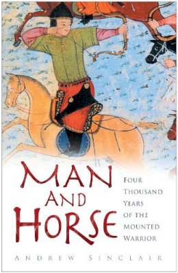Andrew Sinclair - Man and Horse: Four Thousand Years of the Mounted Warrior - 9780750950343 - V9780750950343