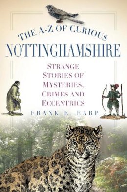 Frank Earp - The A-Z of Curious Nottinghamshire: Strange Stories of Mysteries, Crimes and Eccentrics - 9780750954426 - V9780750954426