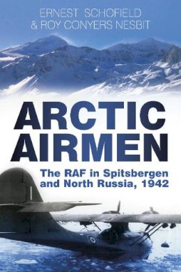 Ernest Schofield - Arctic Airmen: The RAF in Spitsbergen and North Russia, 1942 - 9780750954693 - V9780750954693