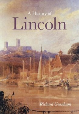 Richard Gurnham - A History of Lincoln - 9780750955560 - V9780750955560