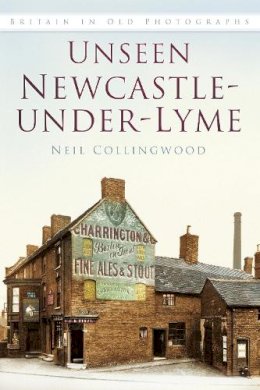 Neil Collingwood - Unseen Newcastle-under-Lyme: Britain in Old Photographs - 9780750955980 - V9780750955980