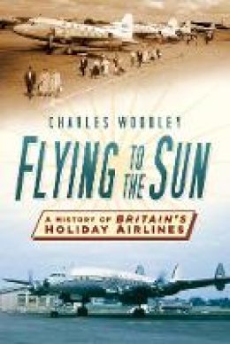 Charles Woodley - Flying to the Sun: A History of Britain´s Holiday Airlines - 9780750956604 - V9780750956604