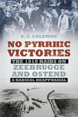 E C Coleman - No Pyrrhic Victories: The 1918 Raids on Zeebrugge and Ostend - a Radical Reappraisal - 9780750958493 - V9780750958493