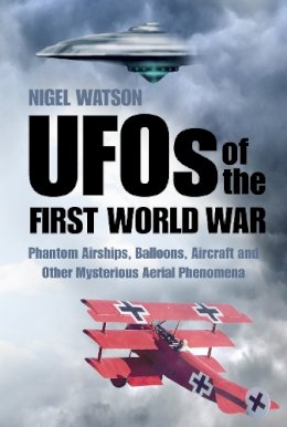 Nigel Watson - UFOs of the First World War: Phantom Airships, Balloons, Aircraft and Other Mysterious Aerial Phenomena - 9780750959148 - V9780750959148