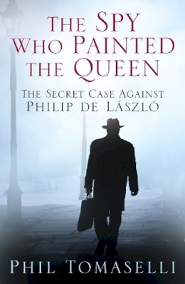 Phil Tomaselli - The Spy Who Painted the Queen: The Secret Case Against Philip de László - 9780750960533 - V9780750960533