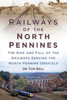 Dr Tom Bell - Railways of the North Pennines: The Rise and Fall of the Railways Serving the North Pennine Orefield - 9780750960953 - V9780750960953