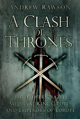 Andrew Rawson - A Clash of Thrones: The Power-crazed Medieval Kings, Popes and Emperors of Europe - 9780750962285 - V9780750962285