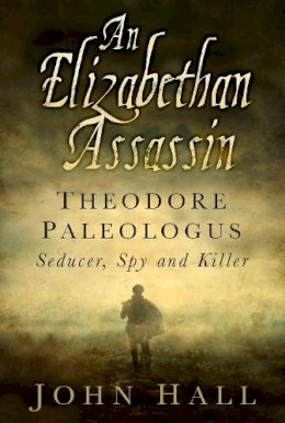 John R. Hall - An Elizabethan Assassin: Theodore Paleologus: Seducer, Spy and Killer - 9780750962612 - V9780750962612
