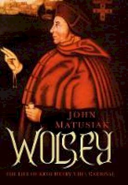 John Matusiak - Wolsey: The Life of King Henry VIII´s Cardinal - 9780750965354 - V9780750965354