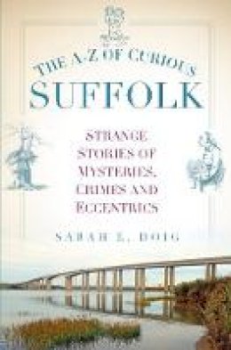 Sarah E. Doig - The A-Z of Curious Suffolk: Strange Stories of Mysteries, Crimes and Eccentrics - 9780750965965 - V9780750965965