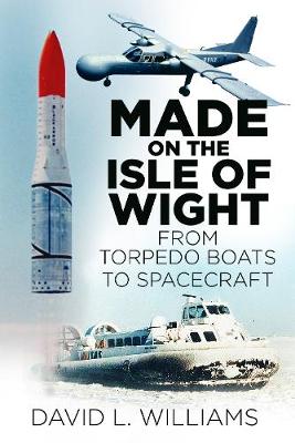 David L. Williams - Made on the Isle of Wight: From Torpedo Boat to Spacecraft - 9780750967549 - V9780750967549