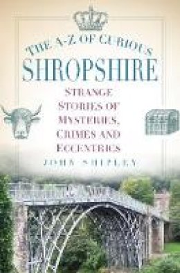 John Shipley - The A-Z of Curious Shropshire: Strange Stories of Mysteries, Crimes and Eccentrics - 9780750970341 - V9780750970341