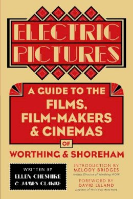Cheshire, Ellen, Clarke, James - Electric Pictures: A Guide to the Films, Film-Makers and Cinemas of Worthing and Shoreham - 9780750981415 - V9780750981415