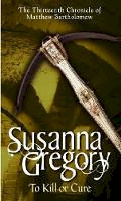 Susanna Gregory - To Kill Or Cure: The Thirteenth Chronicle of Matthew Bartholomew - 9780751538885 - V9780751538885