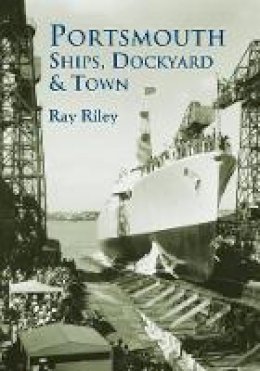 Ray Riley - Portsmouth Ships, Dockyard and Town - 9780752427768 - V9780752427768