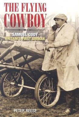 Peter Reese - The Flying Cowboy: The Story of Samuel Cody, Britain´s First Airman - 9780752436593 - V9780752436593