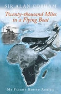 Sir Alan J Cobham - Twenty-Thousand Miles in a Flying Boat: My Flight Round Africa - 9780752441818 - V9780752441818