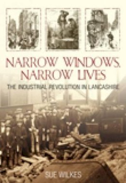 Sue Wilkes - Narrow Windows, Narrow Lives: The Industrial Revolution in Lancashire - 9780752442532 - V9780752442532