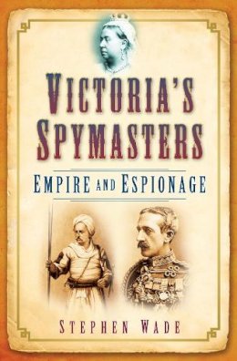 Stephen Wade - Victoria´s Spymasters: Empire and Espionage - 9780752445359 - V9780752445359